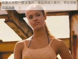 欧美人与拘一级 a 毛片：高品质成人影片，带你领略异国风情