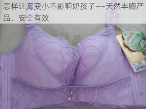 怎样让胸变小不影响奶孩子——天然丰胸产品，安全有效