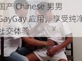 国产 Chinese 男男 GayGay 应用，享受纯净社交体验