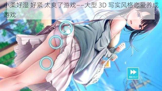 小柔好湿 好紧 太爽了游戏——大型 3D 写实风格恋爱养成游戏