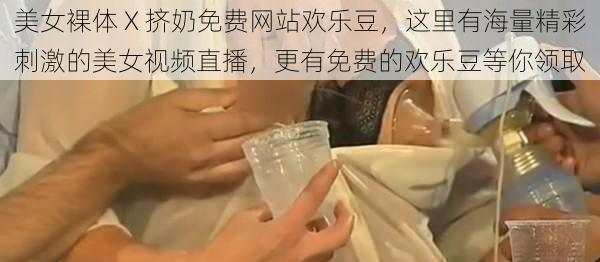 美女裸体 X 挤奶免费网站欢乐豆，这里有海量精彩刺激的美女视频直播，更有免费的欢乐豆等你领取