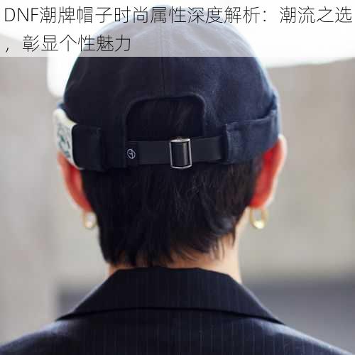 DNF潮牌帽子时尚属性深度解析：潮流之选，彰显个性魅力