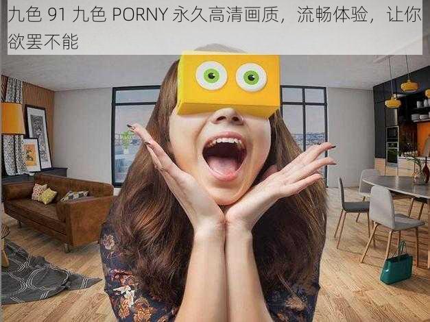 九色 91 九色 PORNY 永久高清画质，流畅体验，让你欲罢不能